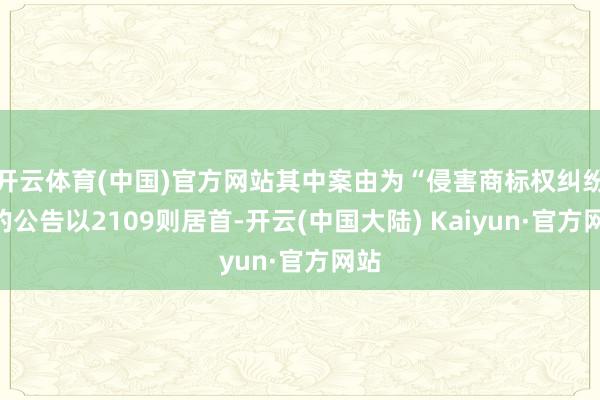 开云体育(中国)官方网站其中案由为“侵害商标权纠纷”的公告以2109则居首-开云(中国大陆) Kaiyun·官方网站
