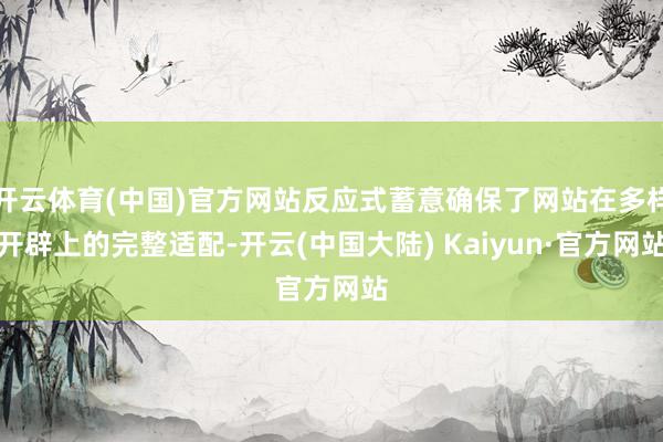 开云体育(中国)官方网站反应式蓄意确保了网站在多样开辟上的完整适配-开云(中国大陆) Kaiyun·官方网站