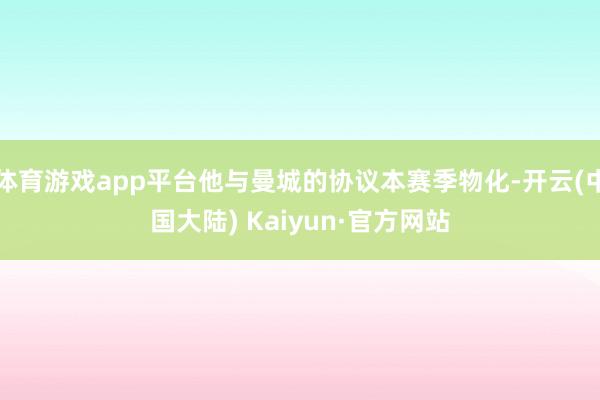 体育游戏app平台他与曼城的协议本赛季物化-开云(中国大陆) Kaiyun·官方网站