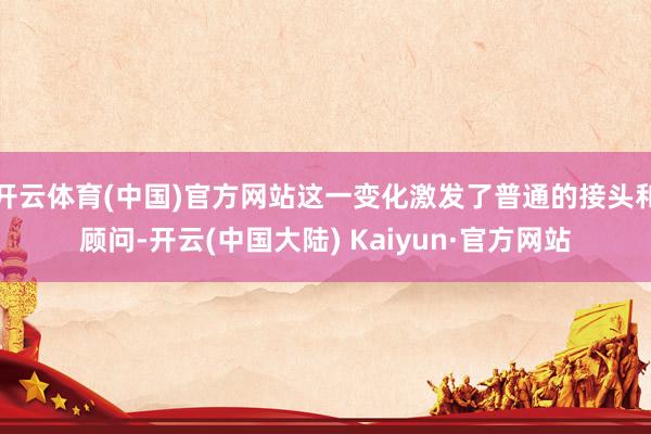 开云体育(中国)官方网站这一变化激发了普通的接头和顾问-开云(中国大陆) Kaiyun·官方网站