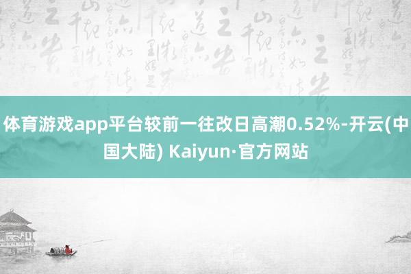 体育游戏app平台较前一往改日高潮0.52%-开云(中国大陆) Kaiyun·官方网站
