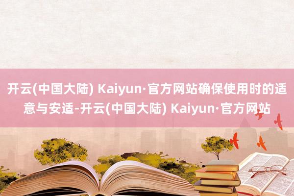 开云(中国大陆) Kaiyun·官方网站确保使用时的适意与安适-开云(中国大陆) Kaiyun·官方网站