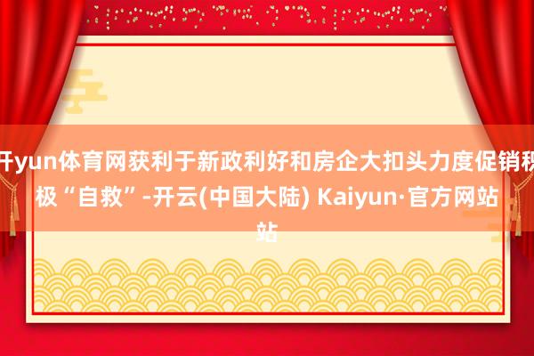 开yun体育网获利于新政利好和房企大扣头力度促销积极“自救”-开云(中国大陆) Kaiyun·官方网站