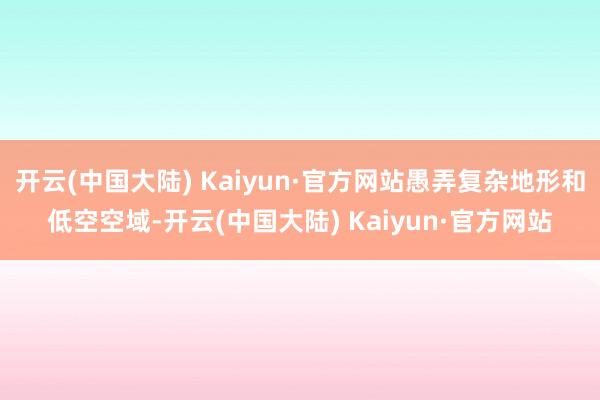 开云(中国大陆) Kaiyun·官方网站愚弄复杂地形和低空空域-开云(中国大陆) Kaiyun·官方网站