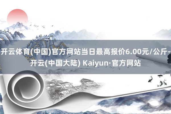 开云体育(中国)官方网站当日最高报价6.00元/公斤-开云(中国大陆) Kaiyun·官方网站
