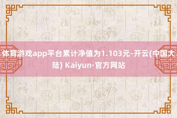 体育游戏app平台累计净值为1.103元-开云(中国大陆) Kaiyun·官方网站