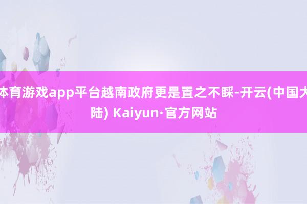 体育游戏app平台越南政府更是置之不睬-开云(中国大陆) Kaiyun·官方网站