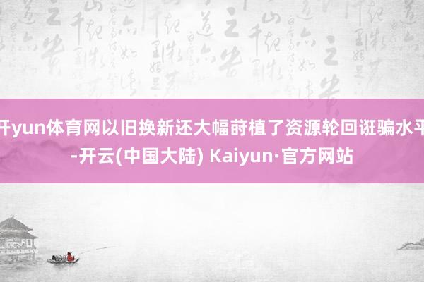 开yun体育网以旧换新还大幅莳植了资源轮回诳骗水平-开云(中国大陆) Kaiyun·官方网站