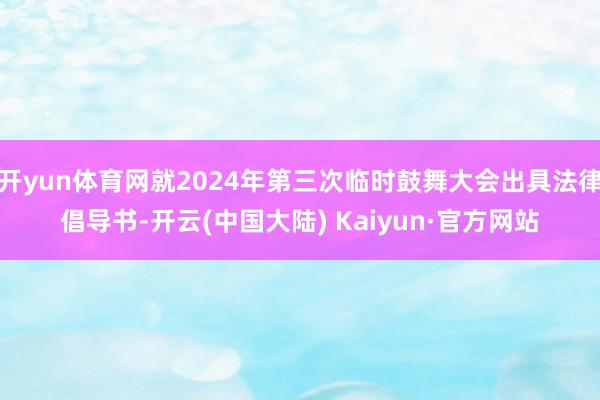 开yun体育网就2024年第三次临时鼓舞大会出具法律倡导书-开云(中国大陆) Kaiyun·官方网站