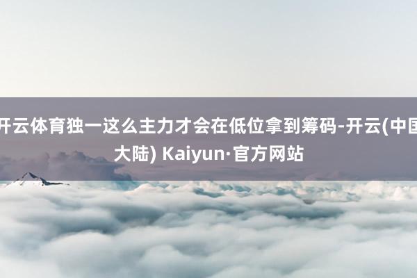 开云体育独一这么主力才会在低位拿到筹码-开云(中国大陆) Kaiyun·官方网站