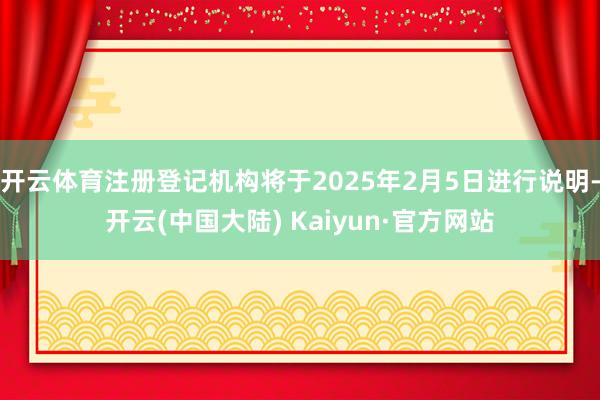 开云体育注册登记机构将于2025年2月5日进行说明-开云(中国大陆) Kaiyun·官方网站