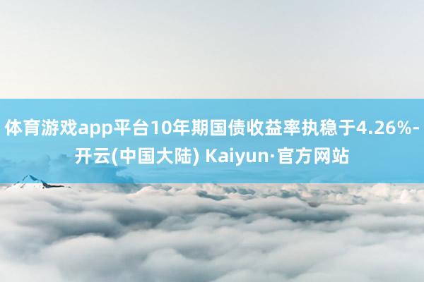 体育游戏app平台10年期国债收益率执稳于4.26%-开云(中国大陆) Kaiyun·官方网站