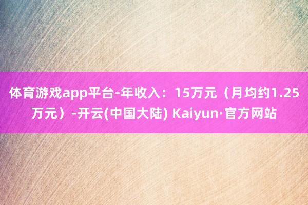 体育游戏app平台　　-年收入：15万元（月均约1.25万元）-开云(中国大陆) Kaiyun·官方网站