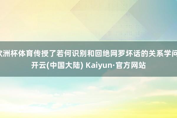 欧洲杯体育传授了若何识别和回绝网罗坏话的关系学问-开云(中国大陆) Kaiyun·官方网站