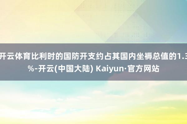 开云体育比利时的国防开支约占其国内坐褥总值的1.3%-开云(中国大陆) Kaiyun·官方网站