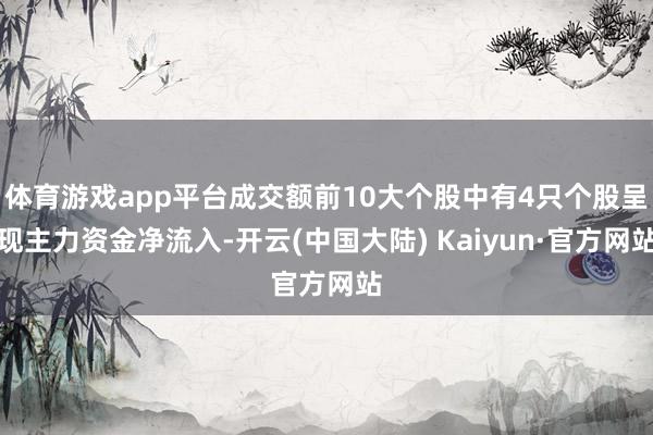体育游戏app平台成交额前10大个股中有4只个股呈现主力资金净流入-开云(中国大陆) Kaiyun·官方网站