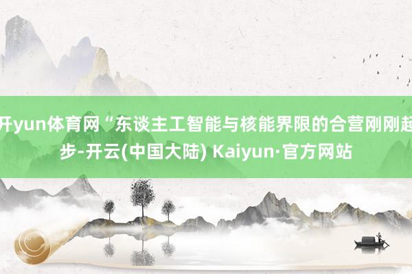 开yun体育网“东谈主工智能与核能界限的合营刚刚起步-开云(中国大陆) Kaiyun·官方网站