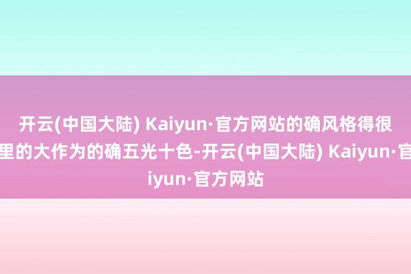 开云(中国大陆) Kaiyun·官方网站的确风格得很！学校里的大作为的确五光十色-开云(中国大陆) Kaiyun·官方网站
