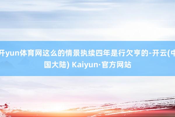 开yun体育网这么的情景执续四年是行欠亨的-开云(中国大陆) Kaiyun·官方网站
