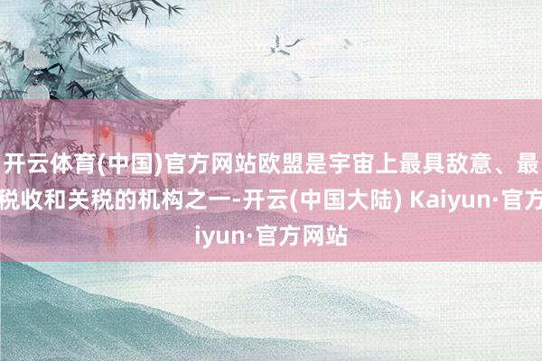 开云体育(中国)官方网站欧盟是宇宙上最具敌意、最滥用税收和关税的机构之一-开云(中国大陆) Kaiyun·官方网站