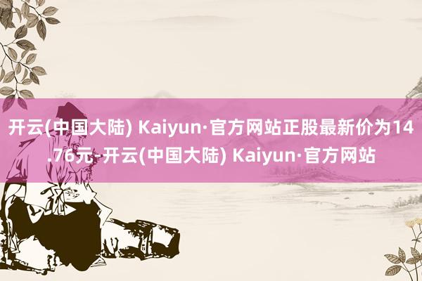 开云(中国大陆) Kaiyun·官方网站正股最新价为14.76元-开云(中国大陆) Kaiyun·官方网站