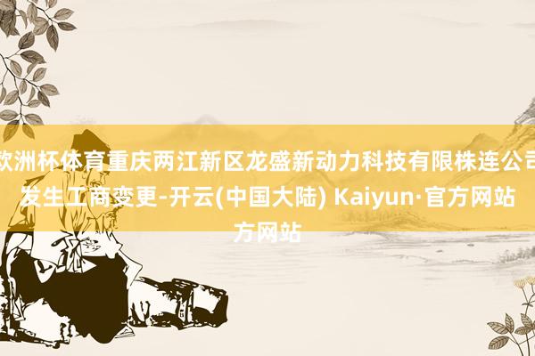 欧洲杯体育重庆两江新区龙盛新动力科技有限株连公司发生工商变更-开云(中国大陆) Kaiyun·官方网站