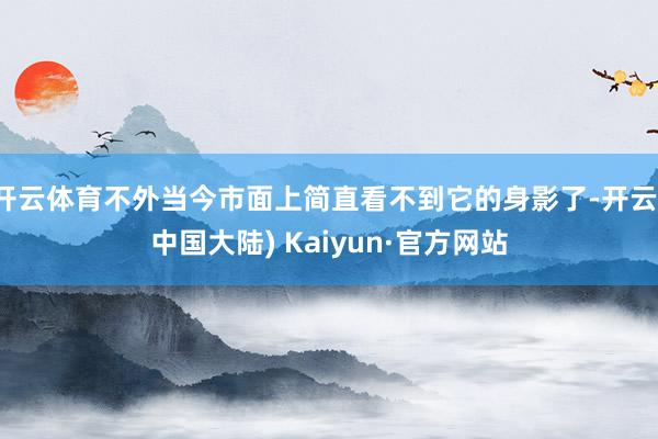开云体育不外当今市面上简直看不到它的身影了-开云(中国大陆) Kaiyun·官方网站