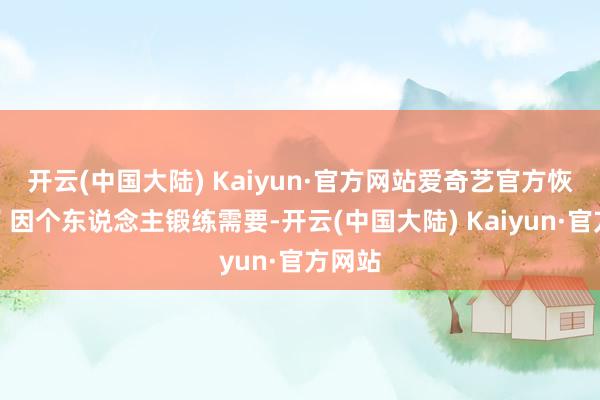 开云(中国大陆) Kaiyun·官方网站爱奇艺官方恢复称＂因个东说念主锻练需要-开云(中国大陆) Kaiyun·官方网站