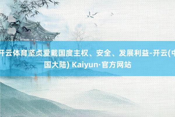 开云体育坚贞爱戴国度主权、安全、发展利益-开云(中国大陆) Kaiyun·官方网站