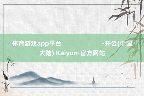 体育游戏app平台                        -开云(中国大陆) Kaiyun·官方网站