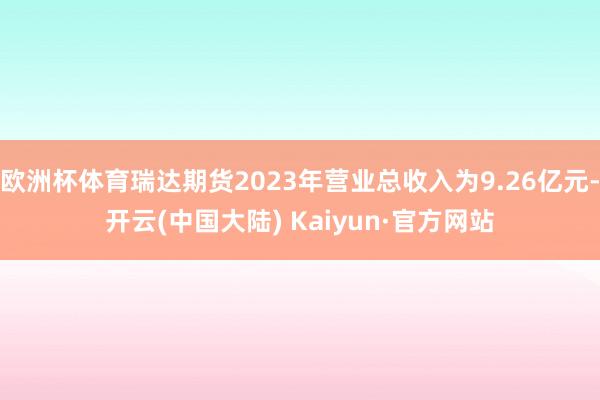 欧洲杯体育瑞达期货2023年营业总收入为9.26亿元-开云(中国大陆) Kaiyun·官方网站