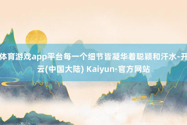 体育游戏app平台每一个细节皆凝华着聪颖和汗水-开云(中国大陆) Kaiyun·官方网站