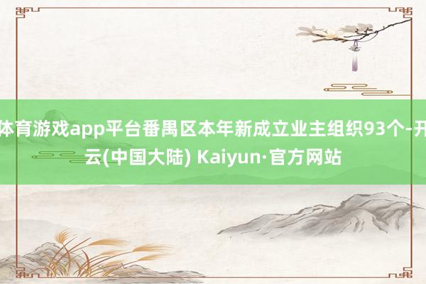 体育游戏app平台番禺区本年新成立业主组织93个-开云(中国大陆) Kaiyun·官方网站