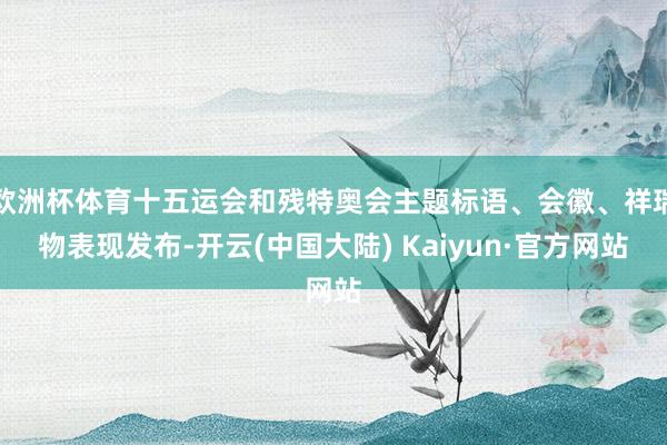 欧洲杯体育十五运会和残特奥会主题标语、会徽、祥瑞物表现发布-开云(中国大陆) Kaiyun·官方网站
