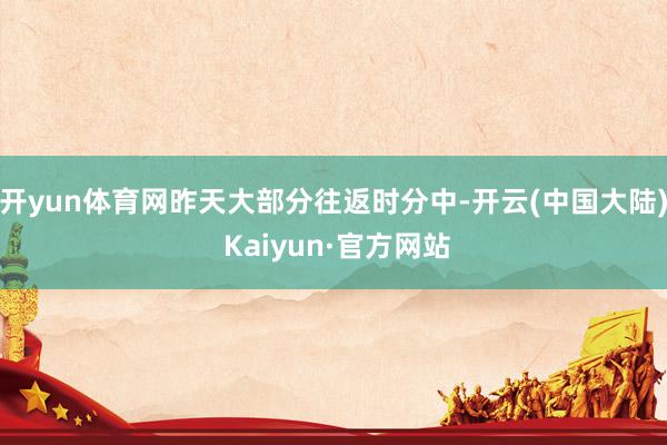 开yun体育网昨天大部分往返时分中-开云(中国大陆) Kaiyun·官方网站