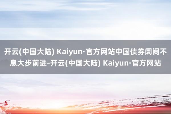 开云(中国大陆) Kaiyun·官方网站中国债券阛阓不息大步前进-开云(中国大陆) Kaiyun·官方网站