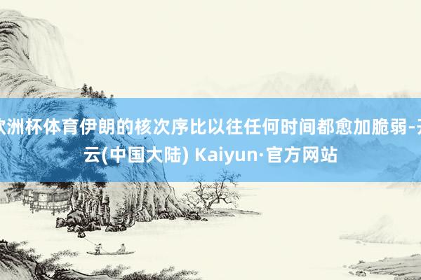 欧洲杯体育伊朗的核次序比以往任何时间都愈加脆弱-开云(中国大陆) Kaiyun·官方网站