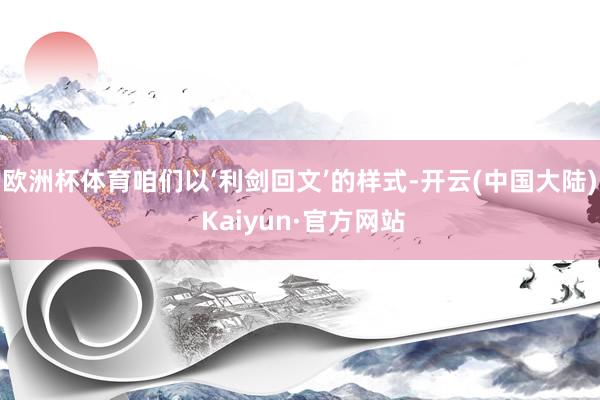 欧洲杯体育咱们以‘利剑回文’的样式-开云(中国大陆) Kaiyun·官方网站