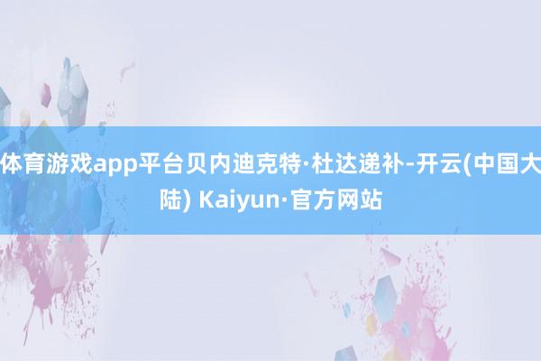 体育游戏app平台贝内迪克特·杜达递补-开云(中国大陆) Kaiyun·官方网站