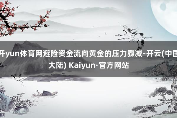 开yun体育网避险资金流向黄金的压力骤减-开云(中国大陆) Kaiyun·官方网站