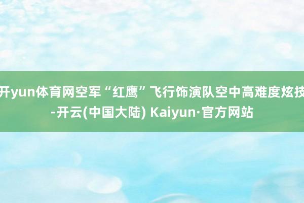 开yun体育网空军“红鹰”飞行饰演队空中高难度炫技-开云(中国大陆) Kaiyun·官方网站