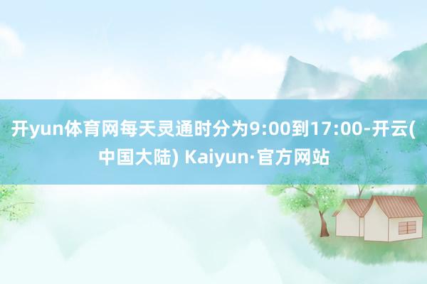 开yun体育网每天灵通时分为9:00到17:00-开云(中国大陆) Kaiyun·官方网站