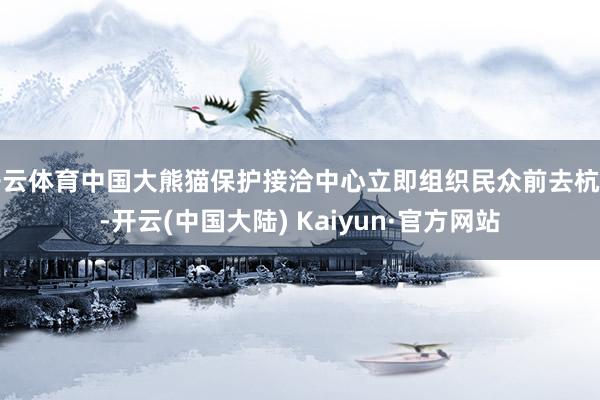 开云体育中国大熊猫保护接洽中心立即组织民众前去杭州-开云(中国大陆) Kaiyun·官方网站