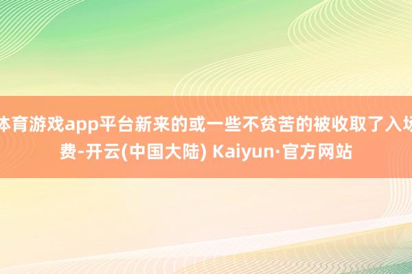 体育游戏app平台新来的或一些不贫苦的被收取了入场费-开云(中国大陆) Kaiyun·官方网站