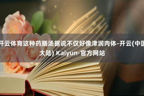 开云体育这种药膳汤据说不仅好像津润肉体-开云(中国大陆) Kaiyun·官方网站