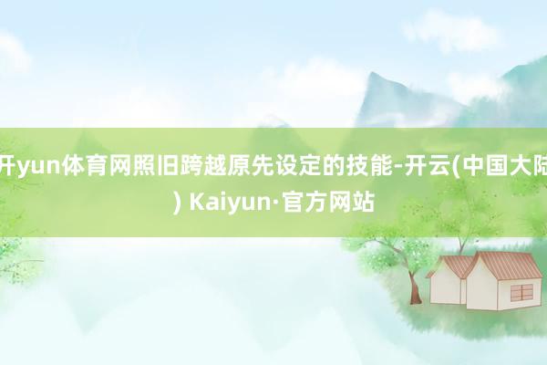 开yun体育网照旧跨越原先设定的技能-开云(中国大陆) Kaiyun·官方网站