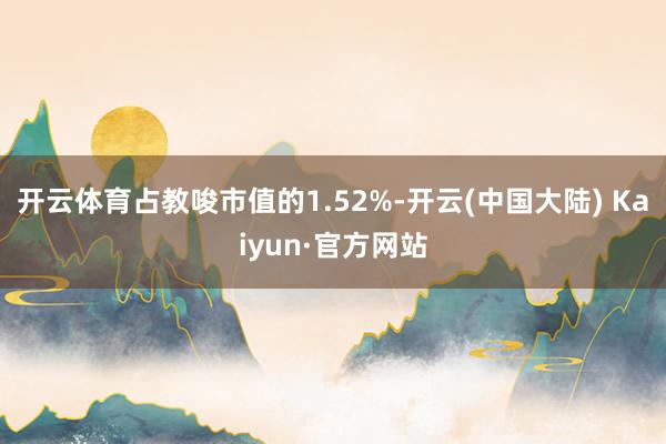 开云体育占教唆市值的1.52%-开云(中国大陆) Kaiyun·官方网站