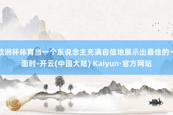 欧洲杯体育当一个东说念主充满自信地展示出最佳的一面时-开云(中国大陆) Kaiyun·官方网站