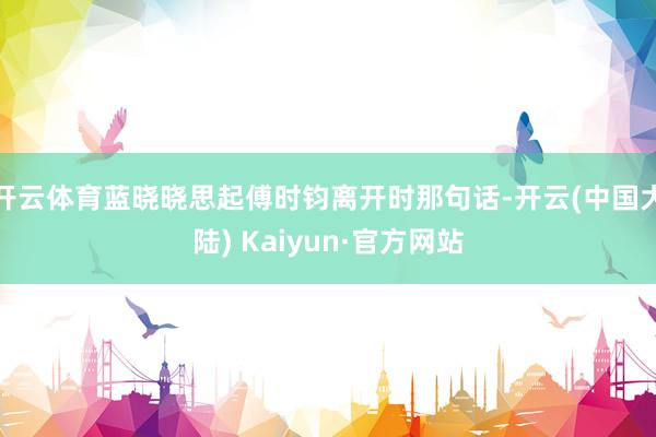开云体育蓝晓晓思起傅时钧离开时那句话-开云(中国大陆) Kaiyun·官方网站