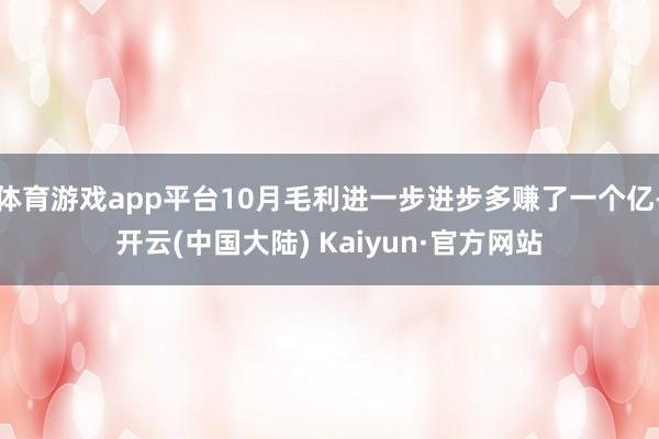 体育游戏app平台10月毛利进一步进步多赚了一个亿-开云(中国大陆) Kaiyun·官方网站